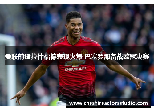 曼联前锋拉什福德表现火爆 巴塞罗那备战欧冠决赛